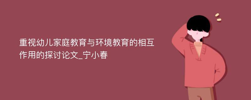 重视幼儿家庭教育与环境教育的相互作用的探讨论文_宁小春