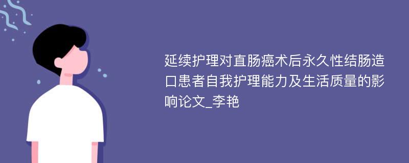 延续护理对直肠癌术后永久性结肠造口患者自我护理能力及生活质量的影响论文_李艳