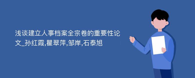 浅谈建立人事档案全宗卷的重要性论文_孙红霞,瞿翠萍,邹岸,石泰旭