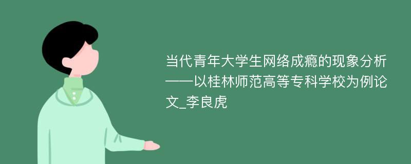 当代青年大学生网络成瘾的现象分析——以桂林师范高等专科学校为例论文_李良虎