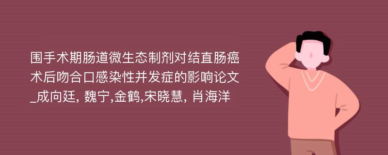 围手术期肠道微生态制剂对结直肠癌术后吻合口感染性并发症的影响论文_成向廷, 魏宁,金鹤,宋晓慧, 肖海洋