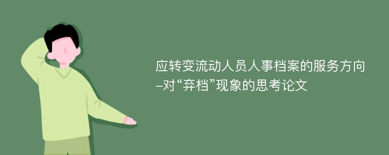 应转变流动人员人事档案的服务方向-对“弃档”现象的思考论文