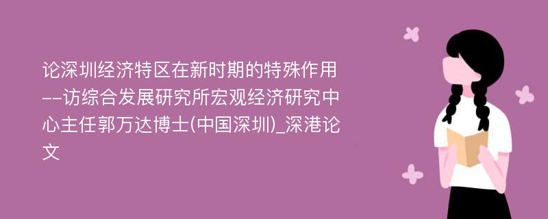 论深圳经济特区在新时期的特殊作用--访综合发展研究所宏观经济研究中心主任郭万达博士(中国深圳)_深港论文