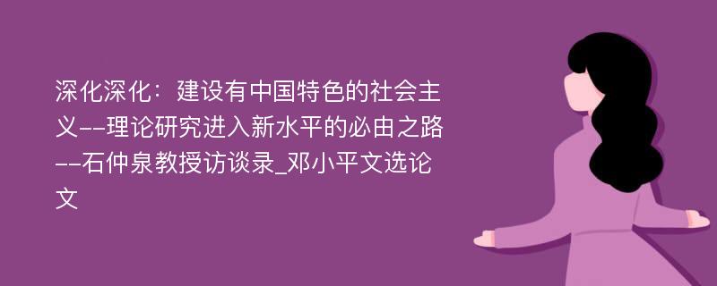 深化深化：建设有中国特色的社会主义--理论研究进入新水平的必由之路--石仲泉教授访谈录_邓小平文选论文