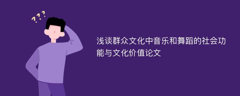 浅谈群众文化中音乐和舞蹈的社会功能与文化价值论文