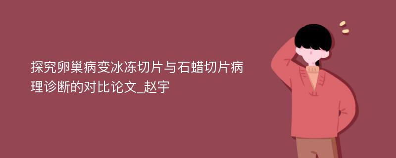 探究卵巢病变冰冻切片与石蜡切片病理诊断的对比论文_赵宇