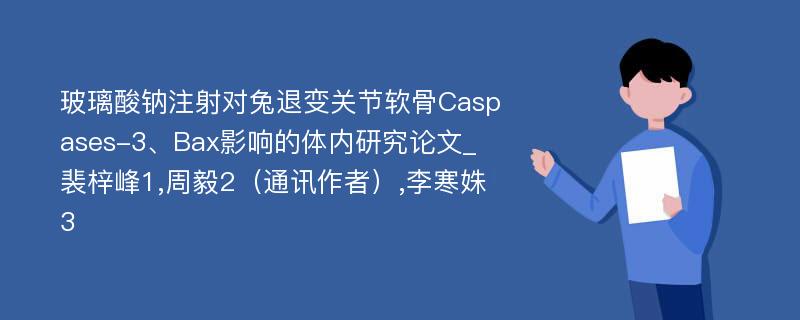 玻璃酸钠注射对兔退变关节软骨Caspases-3、Bax影响的体内研究论文_裴梓峰1,周毅2（通讯作者）,李寒姝3