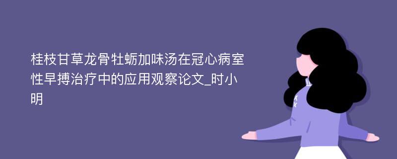 桂枝甘草龙骨牡蛎加味汤在冠心病室性早搏治疗中的应用观察论文_时小明