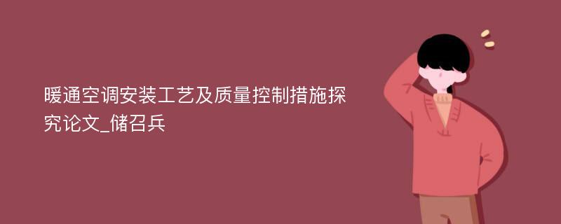 暖通空调安装工艺及质量控制措施探究论文_储召兵