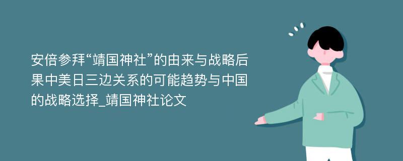 安倍参拜“靖国神社”的由来与战略后果中美日三边关系的可能趋势与中国的战略选择_靖国神社论文