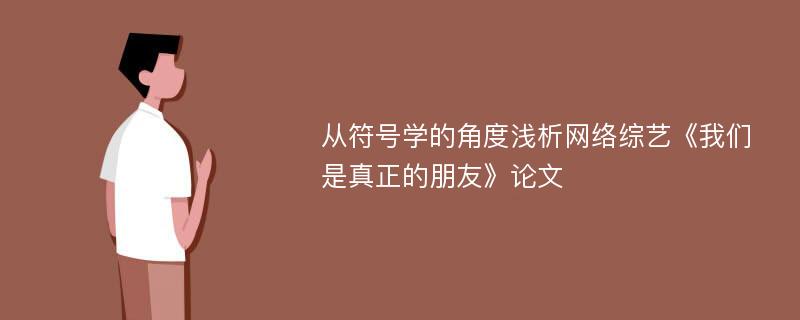 从符号学的角度浅析网络综艺《我们是真正的朋友》论文