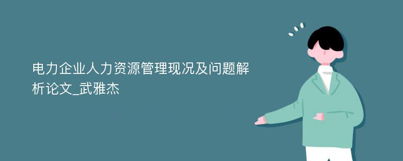 电力企业人力资源管理现况及问题解析论文_武雅杰