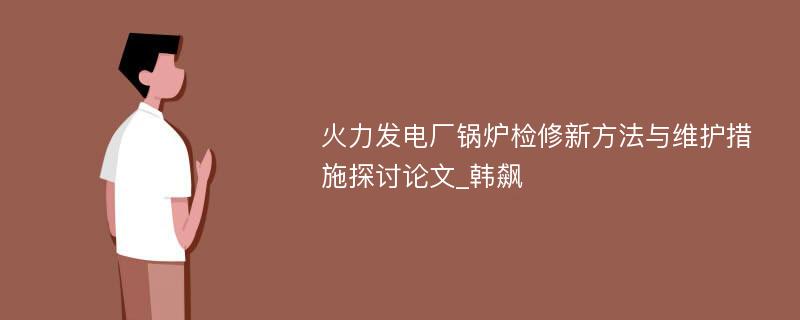 火力发电厂锅炉检修新方法与维护措施探讨论文_韩飙