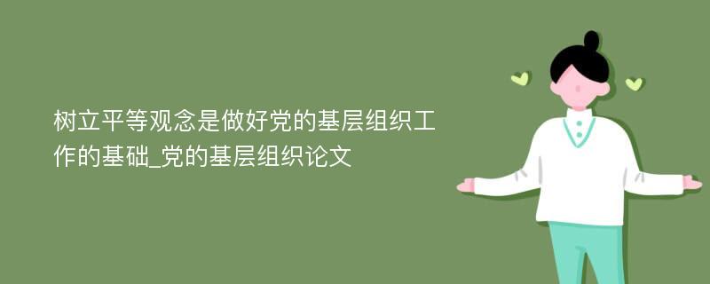 树立平等观念是做好党的基层组织工作的基础_党的基层组织论文