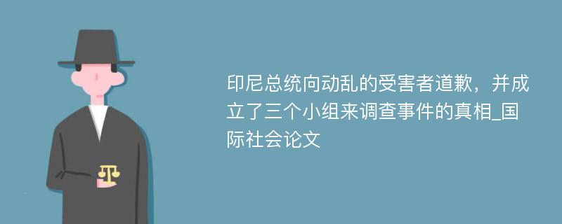 印尼总统向动乱的受害者道歉，并成立了三个小组来调查事件的真相_国际社会论文