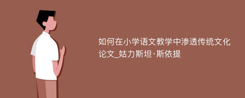 如何在小学语文教学中渗透传统文化论文_姑力斯坦·斯依提