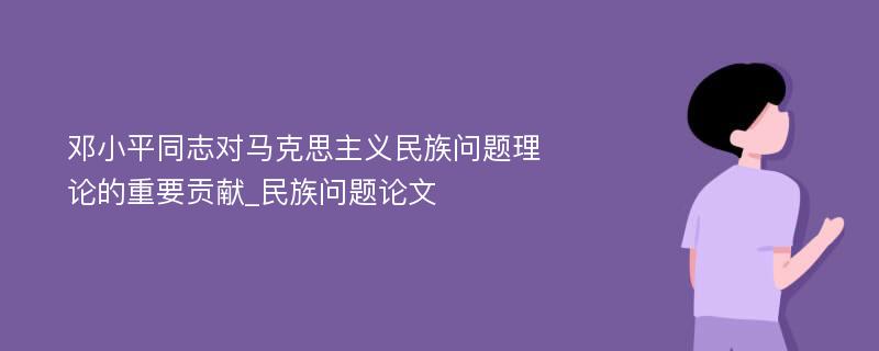 邓小平同志对马克思主义民族问题理论的重要贡献_民族问题论文