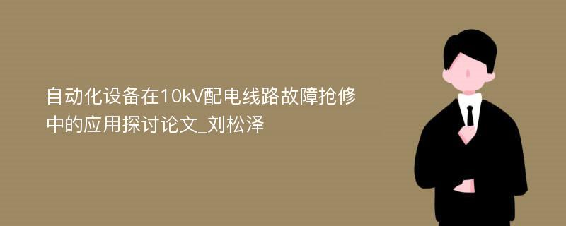 自动化设备在10kV配电线路故障抢修中的应用探讨论文_刘松泽