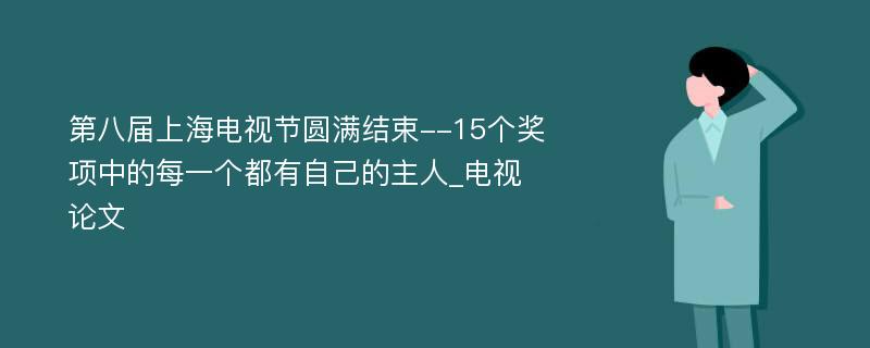 第八届上海电视节圆满结束--15个奖项中的每一个都有自己的主人_电视论文