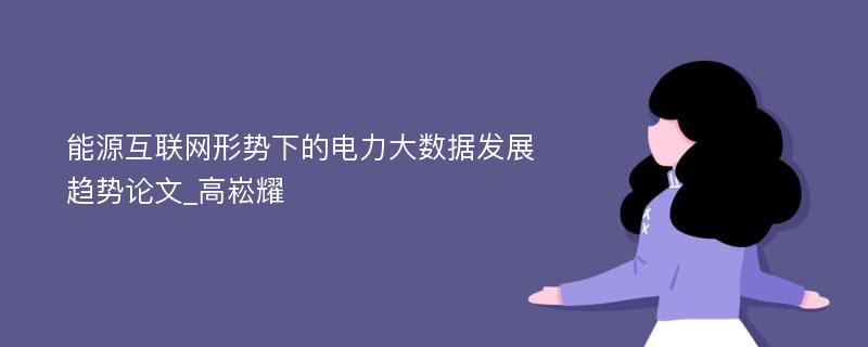 能源互联网形势下的电力大数据发展趋势论文_高崧耀