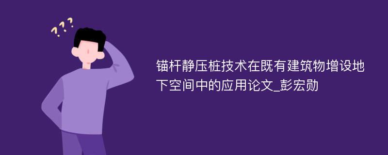 锚杆静压桩技术在既有建筑物增设地下空间中的应用论文_彭宏勋