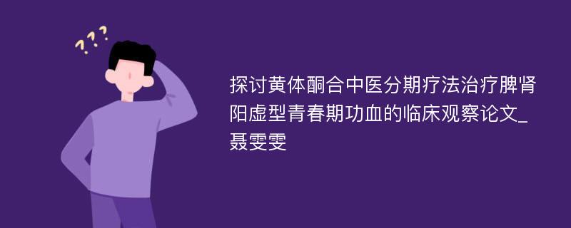 探讨黄体酮合中医分期疗法治疗脾肾阳虚型青春期功血的临床观察论文_聂雯雯