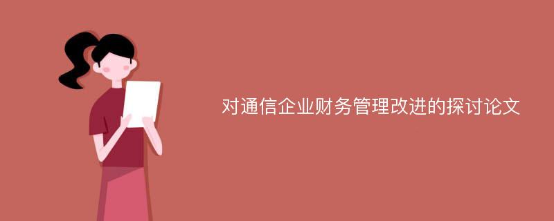 对通信企业财务管理改进的探讨论文