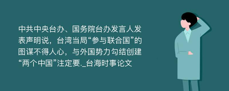 中共中央台办、国务院台办发言人发表声明说，台湾当局“参与联合国”的图谋不得人心，与外国势力勾结创建“两个中国”注定要._台海时事论文