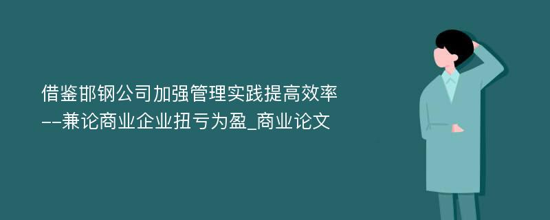 借鉴邯钢公司加强管理实践提高效率--兼论商业企业扭亏为盈_商业论文