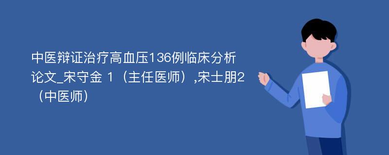 中医辩证治疗高血压136例临床分析论文_宋守金 1（主任医师）,宋士朋2（中医师）