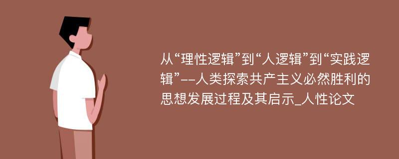 从“理性逻辑”到“人逻辑”到“实践逻辑”--人类探索共产主义必然胜利的思想发展过程及其启示_人性论文