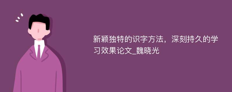 新颖独特的识字方法，深刻持久的学习效果论文_魏晓光