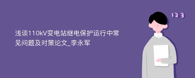 浅谈110kV变电站继电保护运行中常见问题及对策论文_李永军