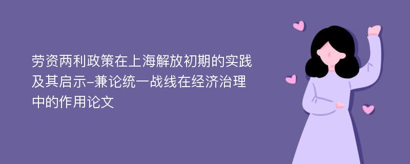 劳资两利政策在上海解放初期的实践及其启示-兼论统一战线在经济治理中的作用论文