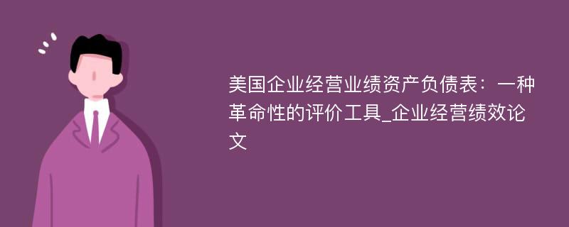 美国企业经营业绩资产负债表：一种革命性的评价工具_企业经营绩效论文