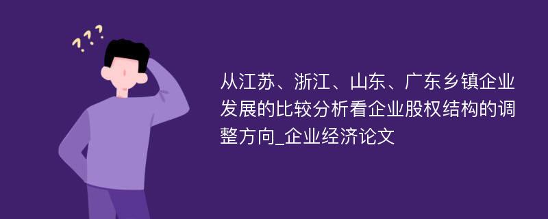 从江苏、浙江、山东、广东乡镇企业发展的比较分析看企业股权结构的调整方向_企业经济论文