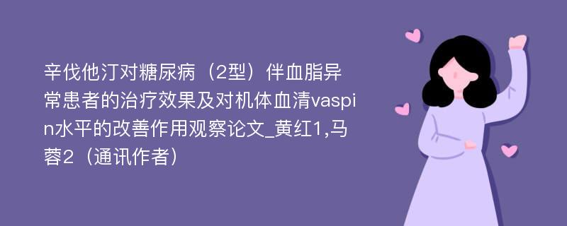 辛伐他汀对糖尿病（2型）伴血脂异常患者的治疗效果及对机体血清vaspin水平的改善作用观察论文_黄红1,马蓉2（通讯作者）