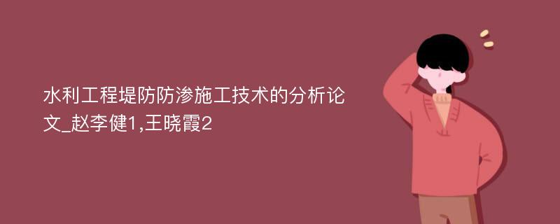 水利工程堤防防渗施工技术的分析论文_赵李健1,王晓霞2