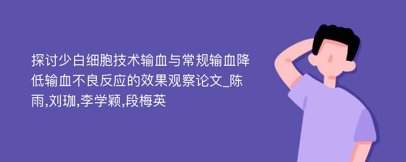 探讨少白细胞技术输血与常规输血降低输血不良反应的效果观察论文_陈雨,刘珈,李学颖,段梅英