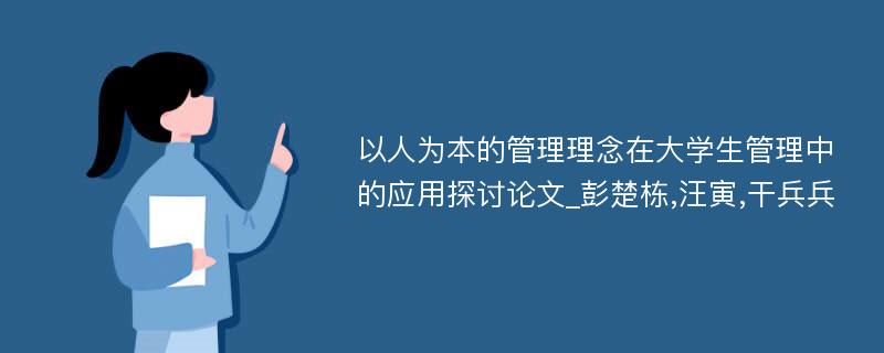 以人为本的管理理念在大学生管理中的应用探讨论文_彭楚栋,汪寅,干兵兵