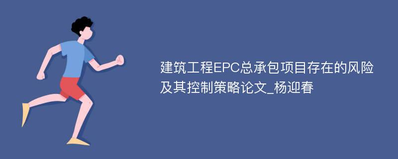 建筑工程EPC总承包项目存在的风险及其控制策略论文_杨迎春