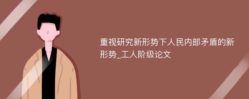 重视研究新形势下人民内部矛盾的新形势_工人阶级论文