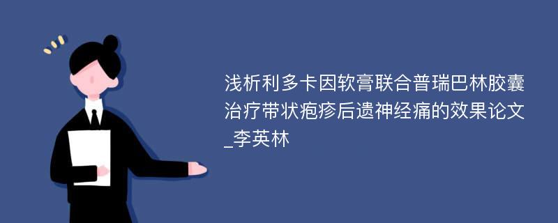 浅析利多卡因软膏联合普瑞巴林胶囊治疗带状疱疹后遗神经痛的效果论文_李英林