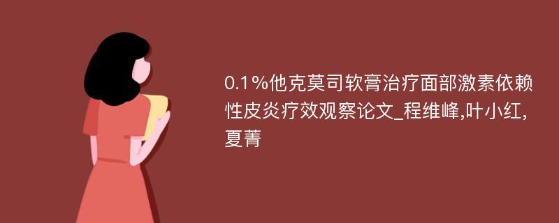 0.1%他克莫司软膏治疗面部激素依赖性皮炎疗效观察论文_程维峰,叶小红,夏菁