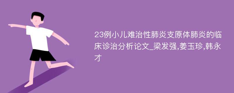 23例小儿难治性肺炎支原体肺炎的临床诊治分析论文_梁发强,姜玉珍,韩永才