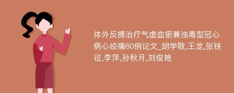 体外反搏治疗气虚血瘀兼浊毒型冠心病心绞痛60例论文_胡学敬,王龙,张铁征,李萍,孙秋月,刘俊艳