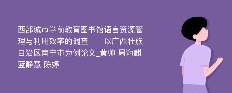 西部城市学前教育图书馆语言资源管理与利用效率的调查——以广西壮族自治区南宁市为例论文_黄帅 周海麒 蓝静慧 陈婷