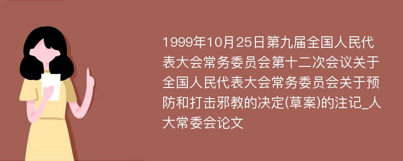 1999年10月25日第九届全国人民代表大会常务委员会第十二次会议关于全国人民代表大会常务委员会关于预防和打击邪教的决定(草案)的注记_人大常委会论文