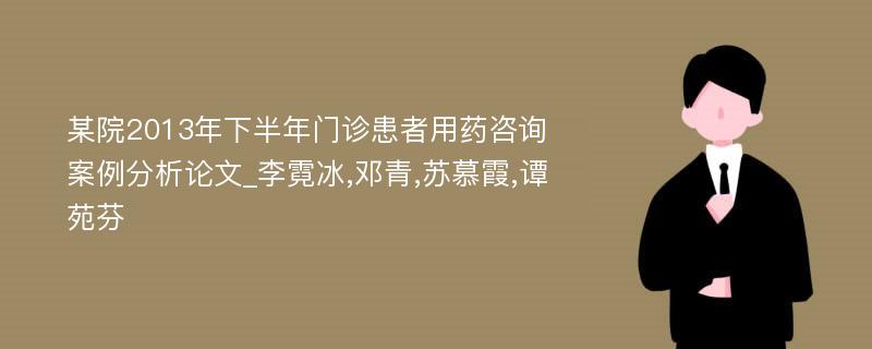 某院2013年下半年门诊患者用药咨询案例分析论文_李霓冰,邓青,苏慕霞,谭苑芬