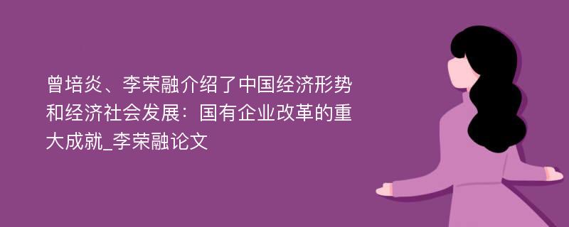 曾培炎、李荣融介绍了中国经济形势和经济社会发展：国有企业改革的重大成就_李荣融论文